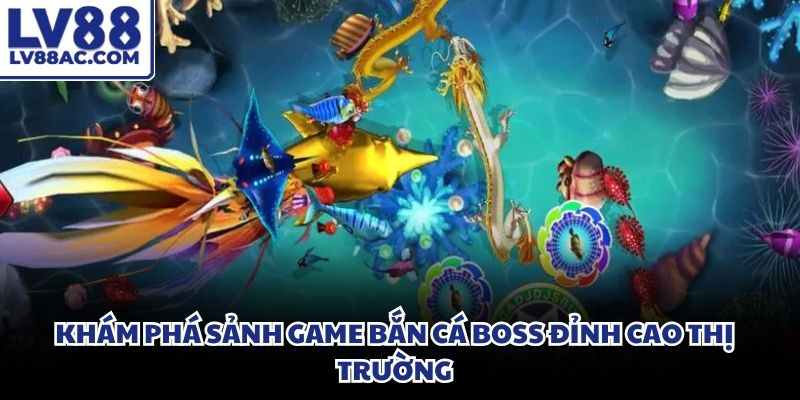 Bắn cá boss bao la chứa đựng vô vàn kho báu bí ẩn chờ đợi người chơi